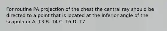 For routine PA projection of the chest the central ray should be directed to a point that is located at the inferior angle of the scapula or A. T3 B. T4 C. T6 D. T7