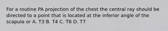 For a routine PA projection of the chest the central ray should be directed to a point that is located at the inferior angle of the scapula or A. T3 B. T4 C. T6 D. T7