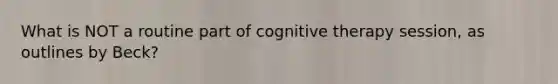 What is NOT a routine part of cognitive therapy session, as outlines by Beck?