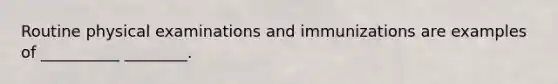Routine physical examinations and immunizations are examples of __________ ________.
