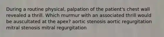 During a routine physical, palpation of the patient's chest wall revealed a thrill. Which murmur with an associated thrill would be auscultated at the apex? aortic stenosis aortic regurgitation mitral stenosis mitral regurgitation