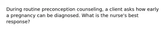 During routine preconception counseling, a client asks how early a pregnancy can be diagnosed. What is the nurse's best response?