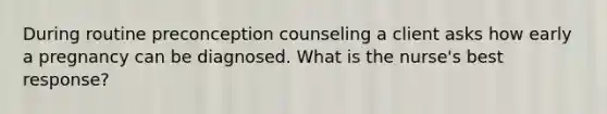 During routine preconception counseling a client asks how early a pregnancy can be diagnosed. What is the nurse's best response?