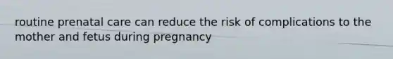 routine prenatal care can reduce the risk of complications to the mother and fetus during pregnancy