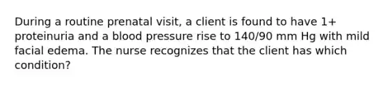 During a routine prenatal visit, a client is found to have 1+ proteinuria and a blood pressure rise to 140/90 mm Hg with mild facial edema. The nurse recognizes that the client has which condition?