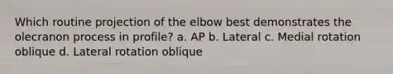 Which routine projection of the elbow best demonstrates the olecranon process in profile? a. AP b. Lateral c. Medial rotation oblique d. Lateral rotation oblique