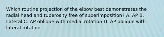 Which routine projection of the elbow best demonstrates the radial head and tuberosity free of superimposition? A. AP B. Lateral C. AP oblique with medial rotation D. AP oblique with lateral rotation