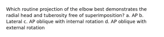 Which routine projection of the elbow best demonstrates the radial head and tuberosity free of superimposition? a. AP b. Lateral c. AP oblique with internal rotation d. AP oblique with external rotation