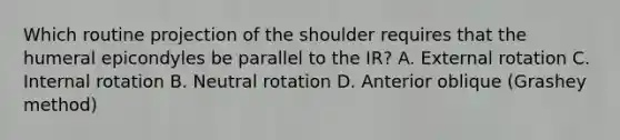 Which routine projection of the shoulder requires that the humeral epicondyles be parallel to the IR? A. External rotation C. Internal rotation B. Neutral rotation D. Anterior oblique (Grashey method)