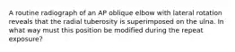 A routine radiograph of an AP oblique elbow with lateral rotation reveals that the radial tuberosity is superimposed on the ulna. In what way must this position be modified during the repeat exposure?