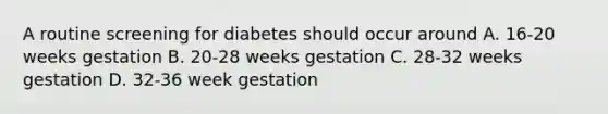 A routine screening for diabetes should occur around A. 16-20 weeks gestation B. 20-28 weeks gestation C. 28-32 weeks gestation D. 32-36 week gestation