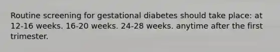 Routine screening for gestational diabetes should take place: at 12-16 weeks. 16-20 weeks. 24-28 weeks. anytime after the first trimester.