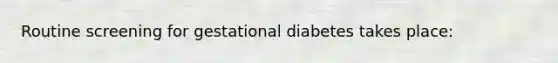 Routine screening for gestational diabetes takes place: