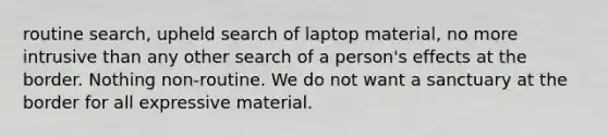 routine search, upheld search of laptop material, no more intrusive than any other search of a person's effects at the border. Nothing non-routine. We do not want a sanctuary at the border for all expressive material.