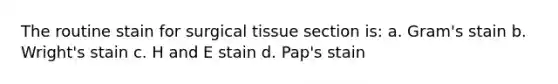 The routine stain for surgical tissue section is: a. Gram's stain b. Wright's stain c. H and E stain d. Pap's stain