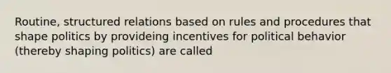 Routine, structured relations based on rules and procedures that shape politics by provideing incentives for political behavior (thereby shaping politics) are called