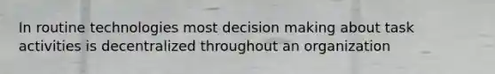 In routine technologies most decision making about task activities is decentralized throughout an organization