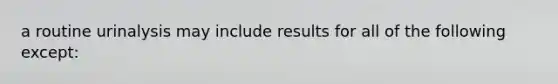 a routine urinalysis may include results for all of the following except: