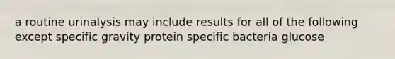 a routine urinalysis may include results for all of the following except specific gravity protein specific bacteria glucose