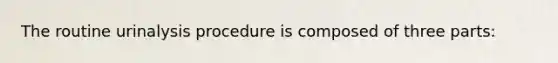 The routine urinalysis procedure is composed of three parts: