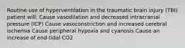 Routine use of hyperventilation in the traumatic brain injury (TBI) patient will: Cause vasodilation and decreased intracranial pressure (ICP) Cause vasoconstriction and increased cerebral ischemia Cause peripheral hypoxia and cyanosis Cause an increase of end-tidal CO2