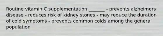 Routine vitamin C supplementation _______ - prevents alzheimers disease - reduces risk of kidney stones - may reduce the duration of cold symptoms - prevents common colds among the general population