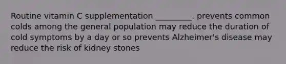 Routine vitamin C supplementation _________. prevents common colds among the general population may reduce the duration of cold symptoms by a day or so prevents Alzheimer's disease may reduce the risk of kidney stones