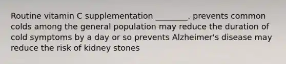 Routine vitamin C supplementation ________. prevents common colds among the general population may reduce the duration of cold symptoms by a day or so prevents Alzheimer's disease may reduce the risk of kidney stones