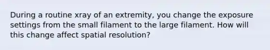 During a routine xray of an extremity, you change the exposure settings from the small filament to the large filament. How will this change affect spatial resolution?