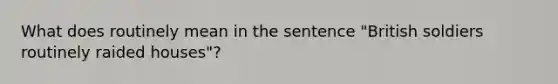 What does routinely mean in the sentence "British soldiers routinely raided houses"?