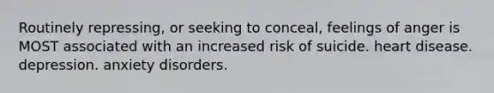 Routinely repressing, or seeking to conceal, feelings of anger is MOST associated with an increased risk of suicide. heart disease. depression. anxiety disorders.