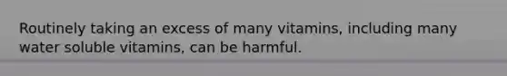 Routinely taking an excess of many vitamins, including many water soluble vitamins, can be harmful.
