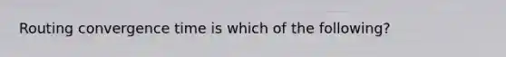 Routing convergence time is which of the following?