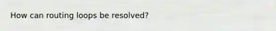 How can routing loops be resolved?