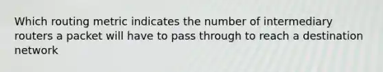 Which routing metric indicates the number of intermediary routers a packet will have to pass through to reach a destination network