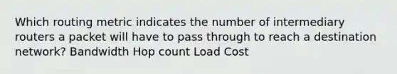 Which routing metric indicates the number of intermediary routers a packet will have to pass through to reach a destination network? Bandwidth Hop count Load Cost