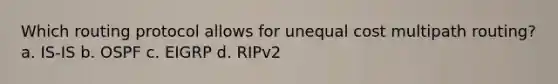 Which routing protocol allows for unequal cost multipath routing? a. IS-IS b. OSPF c. EIGRP d. RIPv2