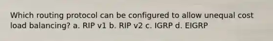 Which routing protocol can be configured to allow unequal cost load balancing? a. RIP v1 b. RIP v2 c. IGRP d. EIGRP