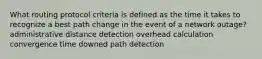 What routing protocol criteria is defined as the time it takes to recognize a best path change in the event of a network outage? administrative distance detection overhead calculation convergence time downed path detection