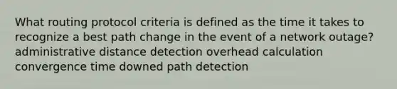 What routing protocol criteria is defined as the time it takes to recognize a best path change in the event of a network outage? administrative distance detection overhead calculation convergence time downed path detection