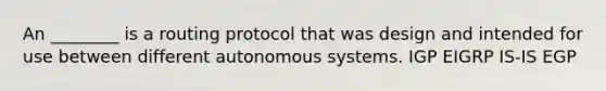 An ________ is a routing protocol that was design and intended for use between different autonomous systems. IGP EIGRP IS-IS EGP