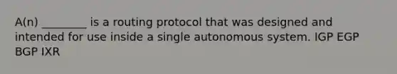 A(n) ________ is a routing protocol that was designed and intended for use inside a single autonomous system. IGP EGP BGP IXR