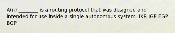 A(n) ________ is a routing protocol that was designed and intended for use inside a single autonomous system. IXR IGP EGP BGP