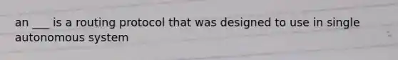 an ___ is a routing protocol that was designed to use in single autonomous system