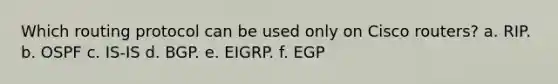 Which routing protocol can be used only on Cisco routers? a. RIP. b. OSPF c. IS-IS d. BGP. e. EIGRP. f. EGP