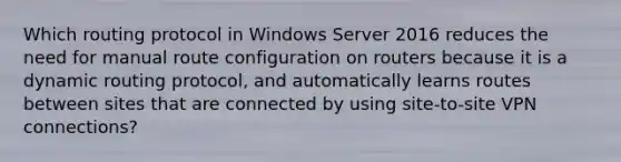 Which routing protocol in Windows Server 2016 reduces the need for manual route configuration on routers because it is a dynamic routing protocol, and automatically learns routes between sites that are connected by using site-to-site VPN connections?