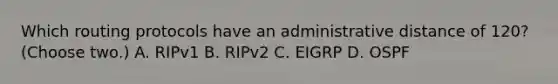 Which routing protocols have an administrative distance of 120? (Choose two.) A. RIPv1 B. RIPv2 C. EIGRP D. OSPF