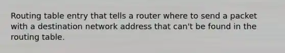 Routing table entry that tells a router where to send a packet with a destination network address that can't be found in the routing table.