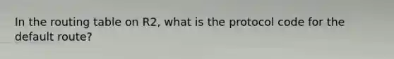 In the routing table on R2, what is the protocol code for the default route?