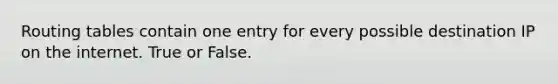 Routing tables contain one entry for every possible destination IP on the internet. True or False.